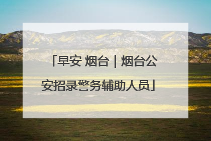 早安 烟台｜烟台公安招录警务辅助人员