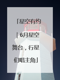 星空有约｜6月星空舞台，行星们唱主角