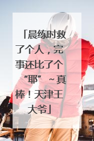 晨练时救了个人，完事还比了个“耶”～真棒！天津王大爷