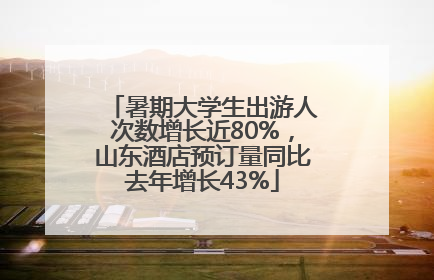 暑期大学生出游人次数增长近80%，山东酒店预订量同比去年增长43%