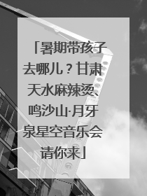 暑期带孩子去哪儿？甘肃天水麻辣烫、鸣沙山·月牙泉星空音乐会请你来