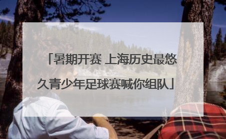 暑期开赛 上海历史最悠久青少年足球赛喊你组队