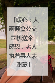 暖心：大雨倾盆公交司机送伞 感恩：老人执着寻人表谢意