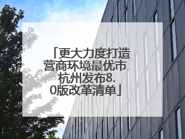 更大力度打造营商环境最优市 杭州发布8.0版改革清单
