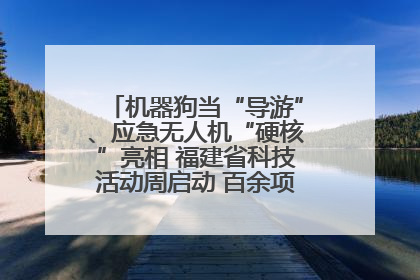 机器狗当“导游”、应急无人机“硬核”亮相 福建省科技活动周启动 百余项特色活动酷炫来袭