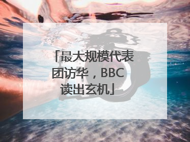 最大规模代表团访华，BBC读出玄机