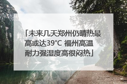 未来几天郑州仍晴热最高或达39℃ 福州高温耐力强湿度高很闷热