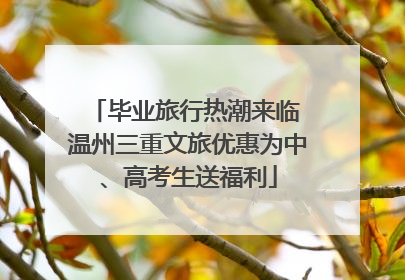 毕业旅行热潮来临 温州三重文旅优惠为中、高考生送福利