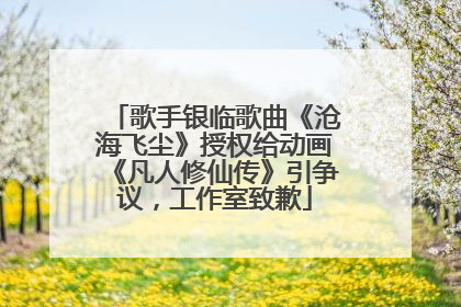 歌手银临歌曲《沧海飞尘》授权给动画《凡人修仙传》引争议，工作室致歉