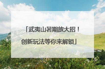 武夷山暑期放大招！创新玩法等你来解锁