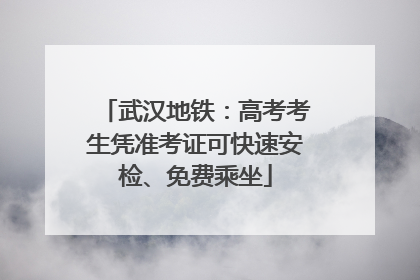 武汉地铁：高考考生凭准考证可快速安检、免费乘坐