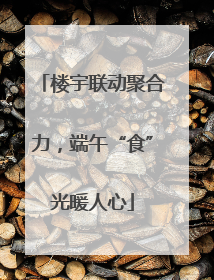 楼宇联动聚合力，端午“食”光暖人心