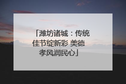 潍坊诸城：传统佳节绽新彩 美德孝风润民心