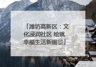 潍坊高新区：文化浸润社区 绘就幸福生活新图景