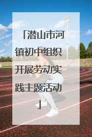 潜山市河镇初中组织开展劳动实践主题活动