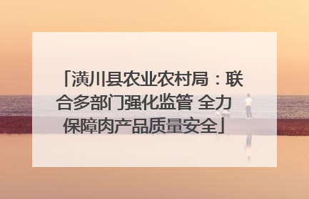 潢川县农业农村局：联合多部门强化监管 全力保障肉产品质量安全