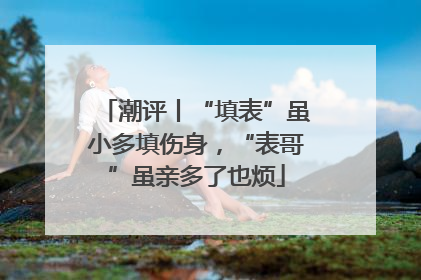 潮评丨“填表”虽小多填伤身，“表哥”虽亲多了也烦