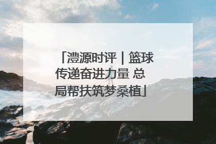 澧源时评｜篮球传递奋进力量 总局帮扶筑梦桑植
