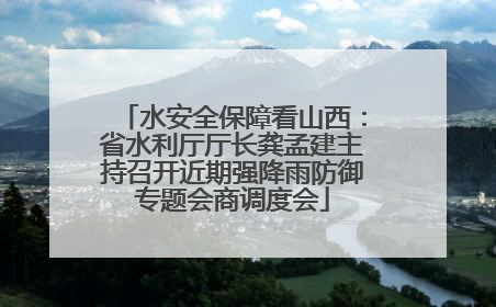 水安全保障看山西：省水利厅厅长龚孟建主持召开近期强降雨防御专题会商调度会