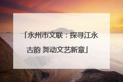 永州市文联：探寻江永古韵 舞动文艺新章