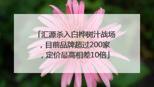 汇源杀入白桦树汁战场，目前品牌超过200家，定价最高相差10倍