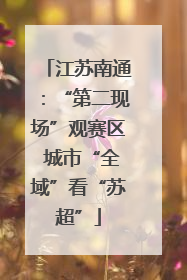 江苏南通：“第二现场”观赛区 城市“全域”看“苏超”