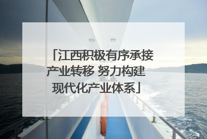 江西积极有序承接产业转移 努力构建现代化产业体系