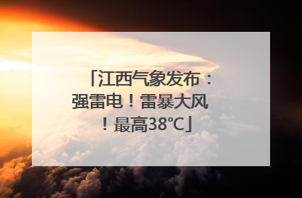 江西气象发布：强雷电！雷暴大风！最高38℃