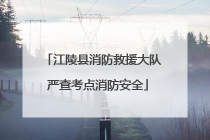 江陵县消防救援大队严查考点消防安全