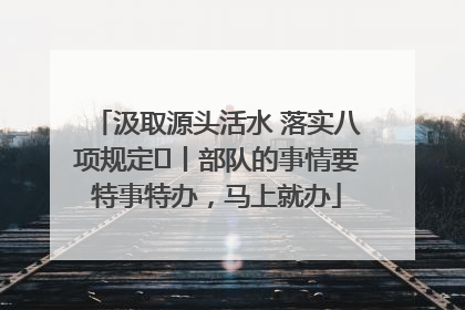 汲取源头活水 落实八项规定⑪丨部队的事情要特事特办，马上就办