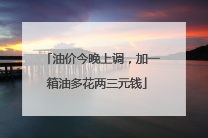 油价今晚上调，加一箱油多花两三元钱