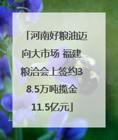 河南好粮油迈向大市场 福建粮洽会上签约38.5万吨揽金11.5亿元