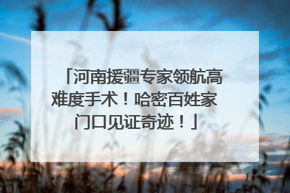 河南援疆专家领航高难度手术！哈密百姓家门口见证奇迹！