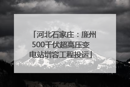 河北石家庄：廉州500千伏超高压变电站增容工程投运