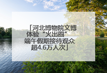 河北博物院文博体验“火出圈” 端午假期接待观众超4.6万人次