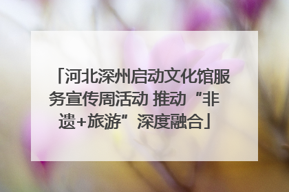 河北深州启动文化馆服务宣传周活动 推动“非遗+旅游”深度融合