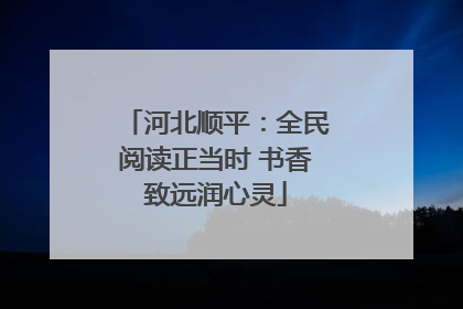 河北顺平：全民阅读正当时 书香致远润心灵