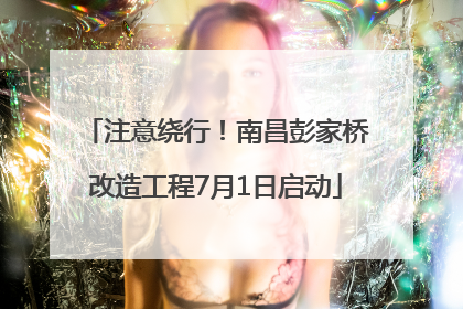 注意绕行！南昌彭家桥改造工程7月1日启动