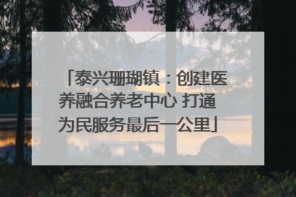 泰兴珊瑚镇：创建医养融合养老中心 打通为民服务最后一公里