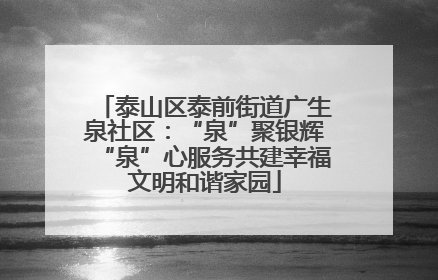 泰山区泰前街道广生泉社区：“泉”聚银辉“泉”心服务共建幸福文明和谐家园