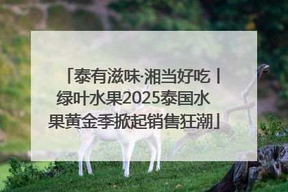 泰有滋味·湘当好吃丨绿叶水果2025泰国水果黄金季掀起销售狂潮