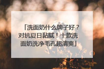洗面奶什么牌子好？对抗夏日黏腻！十款洗面奶洗净毛孔超清爽