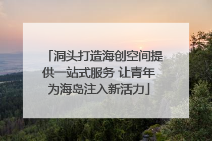 洞头打造海创空间提供一站式服务 让青年为海岛注入新活力