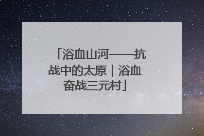 浴血山河——抗战中的太原｜浴血奋战三元村