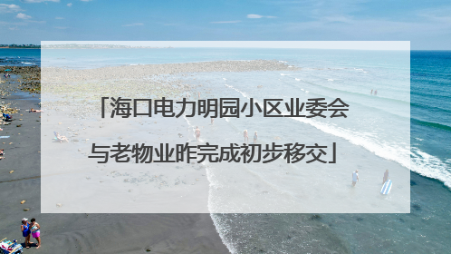 海口电力明园小区业委会与老物业昨完成初步移交