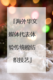 海外华文媒体代表体验传统棉纺织技艺