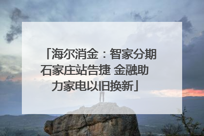 海尔消金：智家分期石家庄站告捷 金融助力家电以旧换新