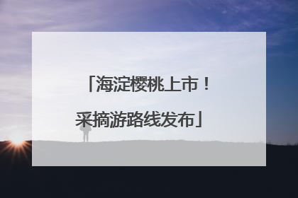 海淀樱桃上市！采摘游路线发布