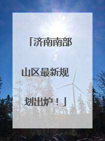 济南南部山区最新规划出炉！