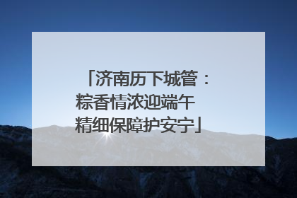 济南历下城管：粽香情浓迎端午 精细保障护安宁